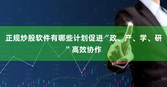 正规炒股软件有哪些计划促进“政、产、学、研”高效协作