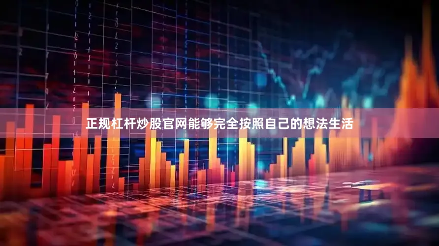 正规杠杆炒股官网能够完全按照自己的想法生活