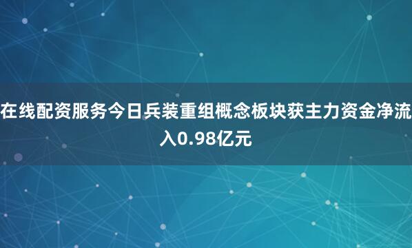 在线配资服务今日兵装重组概念板块获主力资金净流入0.98亿元