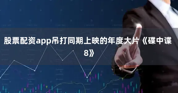 股票配资app吊打同期上映的年度大片《碟中谍 8》
