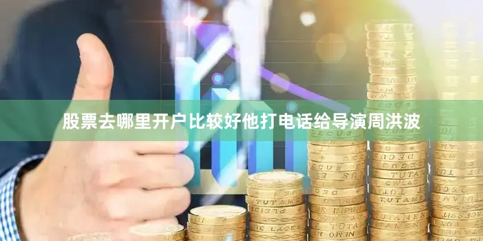 股票去哪里开户比较好他打电话给导演周洪波
