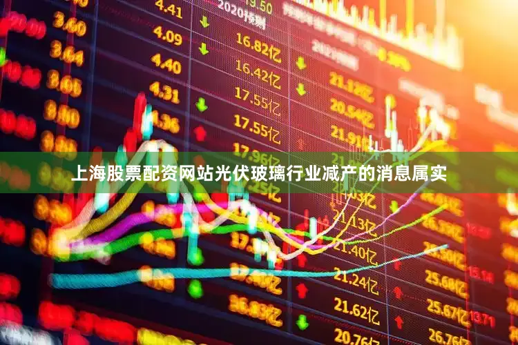 上海股票配资网站光伏玻璃行业减产的消息属实