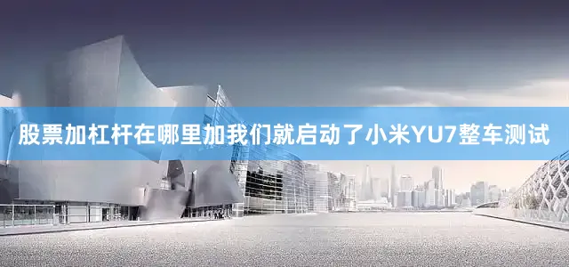 股票加杠杆在哪里加我们就启动了小米YU7整车测试