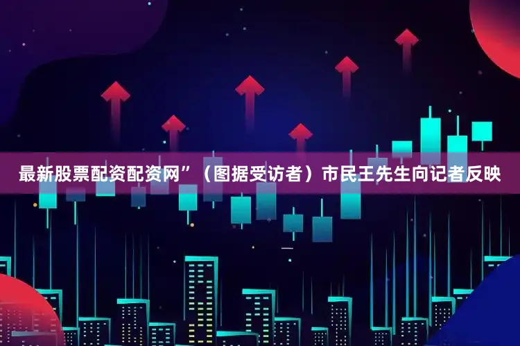 最新股票配资配资网”（图据受访者）市民王先生向记者反映