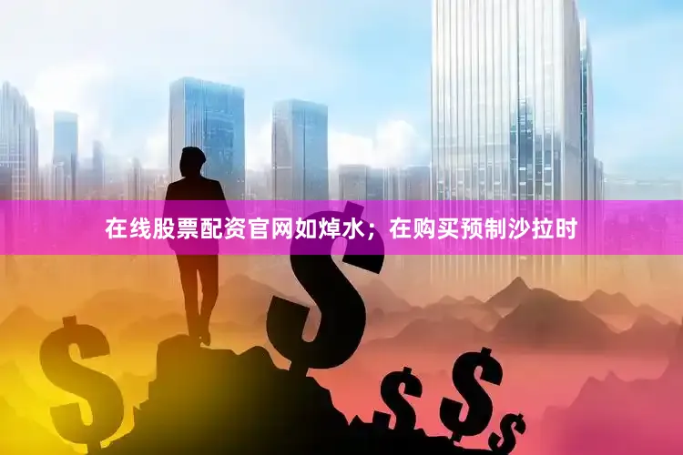 在线股票配资官网如焯水；在购买预制沙拉时