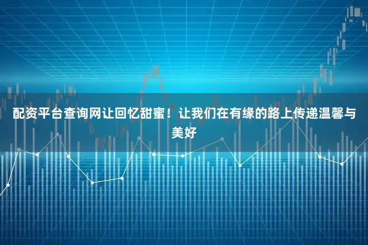 配资平台查询网让回忆甜蜜！让我们在有缘的路上传递温馨与美好