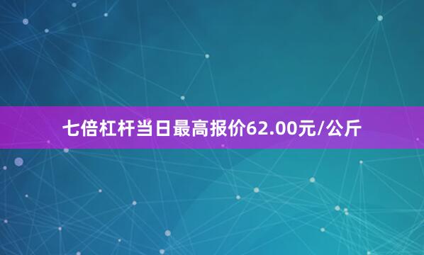 七倍杠杆当日最高报价62.00元/公斤