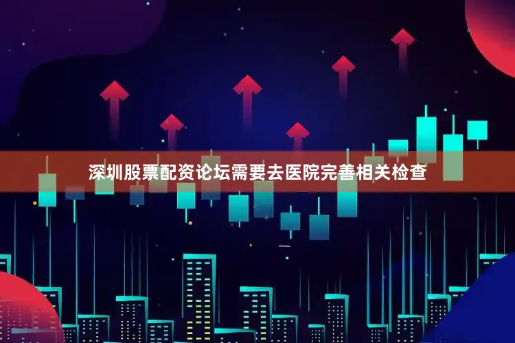 深圳股票配资论坛需要去医院完善相关检查