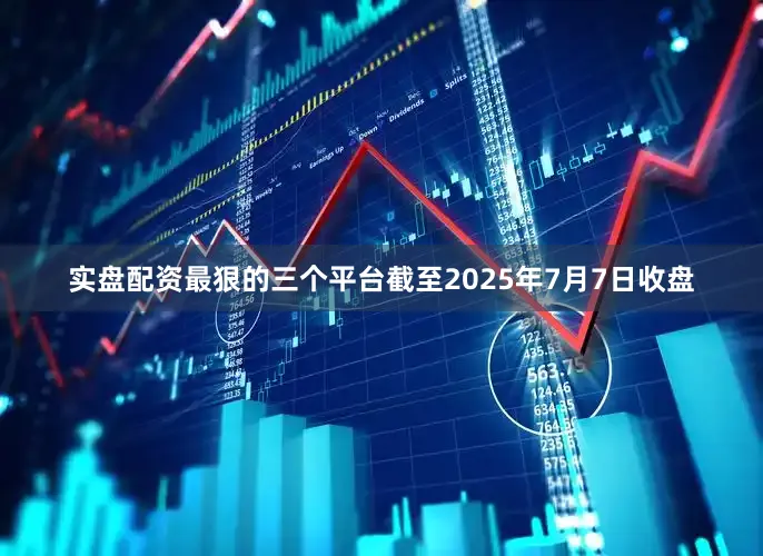 实盘配资最狠的三个平台截至2025年7月7日收盘