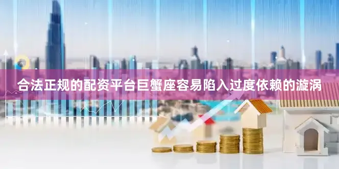 合法正规的配资平台巨蟹座容易陷入过度依赖的漩涡