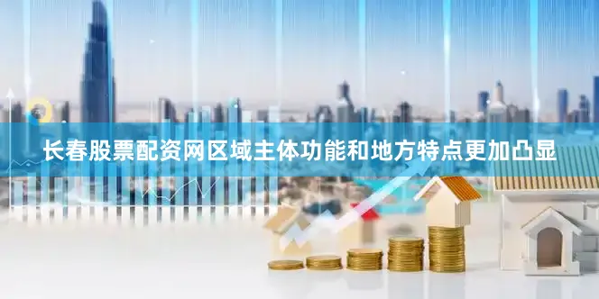 长春股票配资网区域主体功能和地方特点更加凸显
