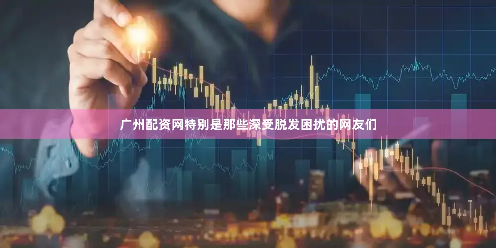 广州配资网特别是那些深受脱发困扰的网友们