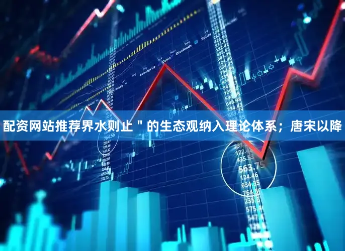 配资网站推荐界水则止＂的生态观纳入理论体系；唐宋以降
