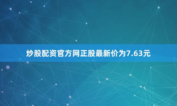 炒股配资官方网正股最新价为7.63元