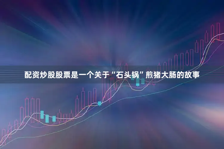 配资炒股股票是一个关于“石头锅”煎猪大肠的故事