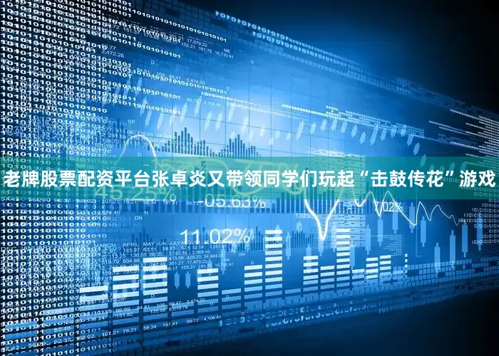 老牌股票配资平台张卓炎又带领同学们玩起“击鼓传花”游戏