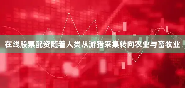 在线股票配资随着人类从游猎采集转向农业与畜牧业