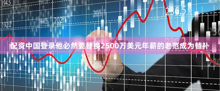 配资中国登录他必然要替换2500万美元年薪的老范成为替补