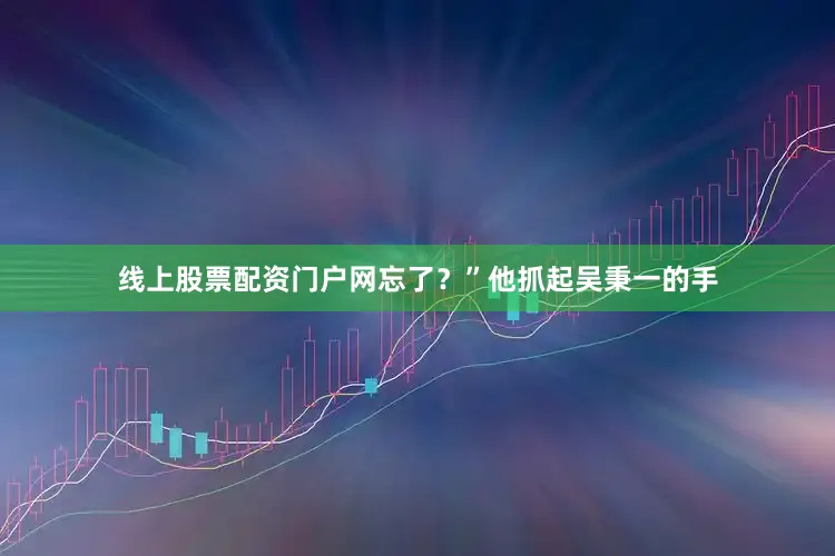 线上股票配资门户网忘了？”他抓起吴秉一的手