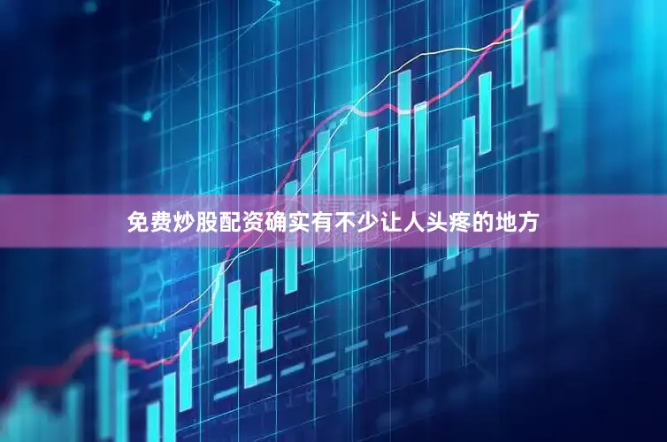 免费炒股配资确实有不少让人头疼的地方