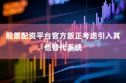 股票配资平台官方版正考虑引入其他替代系统