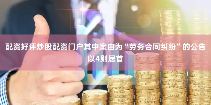 配资好评炒股配资门户其中案由为“劳务合同纠纷”的公告以4则居首