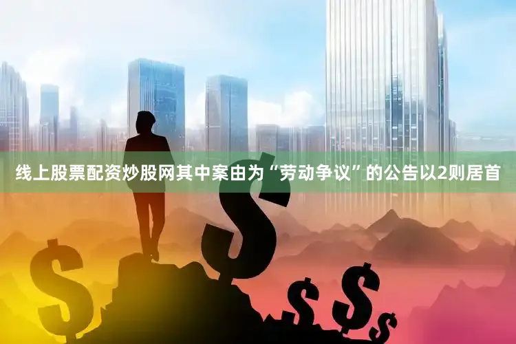 线上股票配资炒股网其中案由为“劳动争议”的公告以2则居首