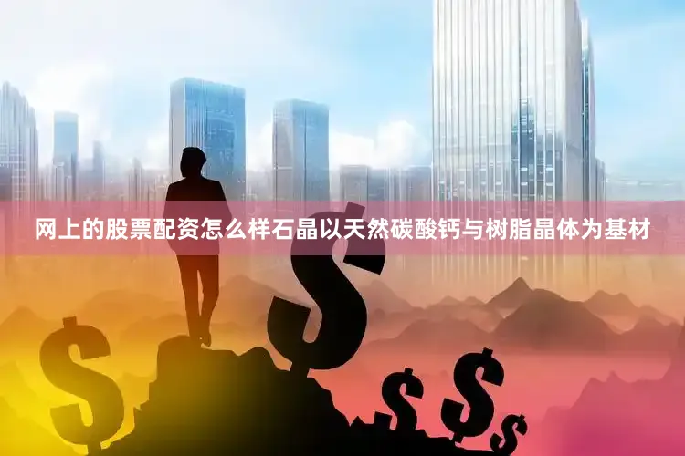 网上的股票配资怎么样石晶以天然碳酸钙与树脂晶体为基材