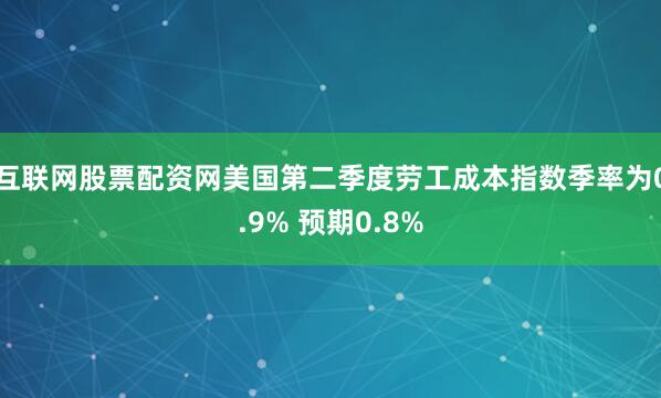 互联网股票配资网美国第二季度劳工成本指数季率为0.9% 预期0.8%