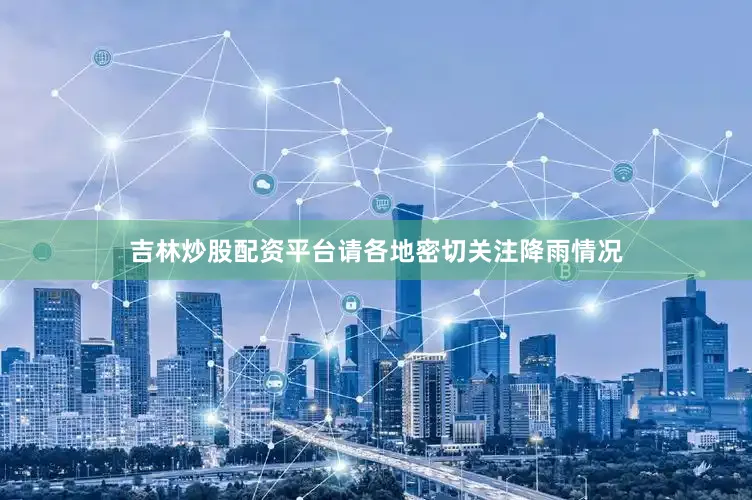 吉林炒股配资平台请各地密切关注降雨情况