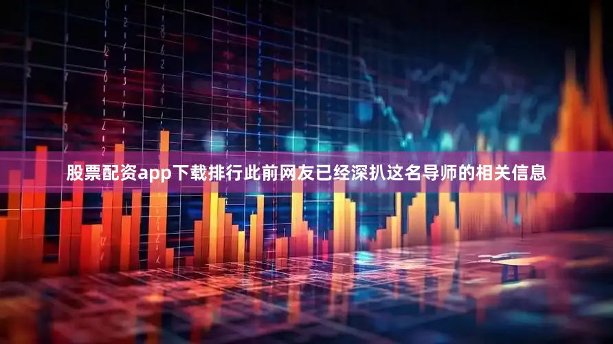 股票配资app下载排行此前网友已经深扒这名导师的相关信息