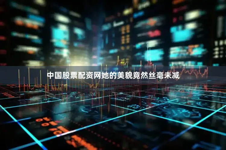 中国股票配资网她的美貌竟然丝毫未减