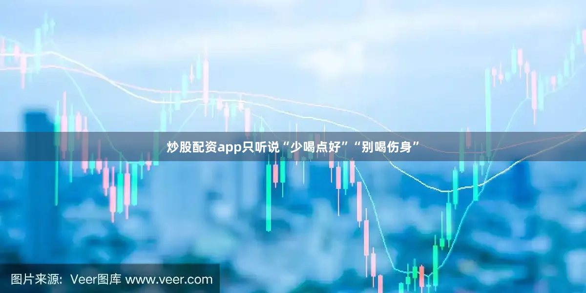 炒股配资app只听说“少喝点好”“别喝伤身”