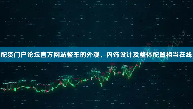 配资门户论坛官方网站整车的外观、内饰设计及整体配置相当在线