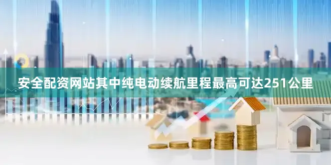 安全配资网站其中纯电动续航里程最高可达251公里