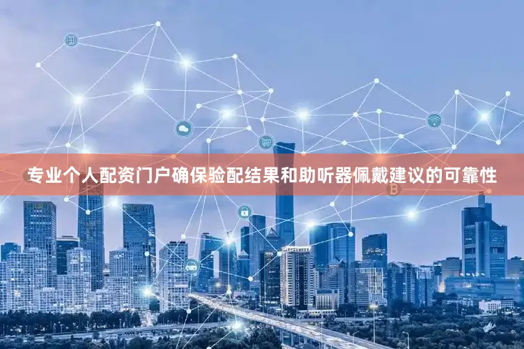 专业个人配资门户确保验配结果和助听器佩戴建议的可靠性