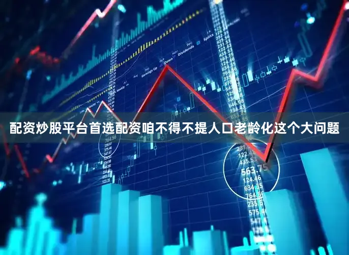 配资炒股平台首选配资咱不得不提人口老龄化这个大问题