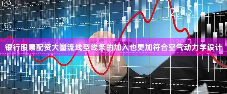 银行股票配资大量流线型线条的加入也更加符合空气动力学设计