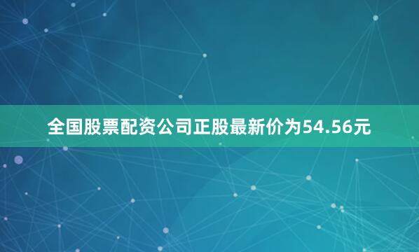 全国股票配资公司正股最新价为54.56元