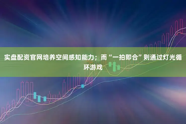 实盘配资官网培养空间感知能力；而“一拍即合”则通过灯光循环游戏