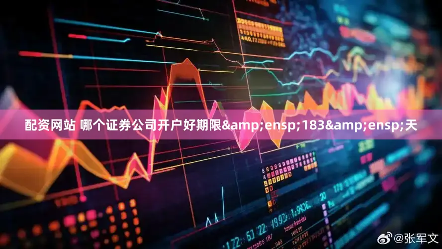 配资网站 哪个证券公司开户好期限&ensp;183&ensp;天