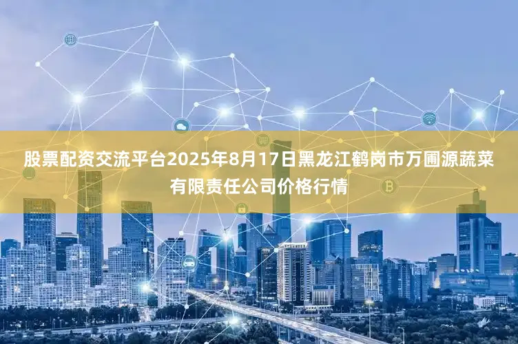 股票配资交流平台2025年8月17日黑龙江鹤岗市万圃源蔬菜有限责任公司价格行情
